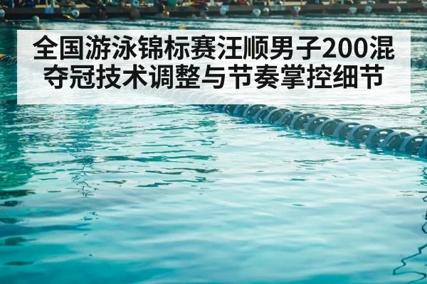 全国游泳锦标赛汪顺男子200混夺冠技术调整与节奏掌控细节（KAIYUN SPORTS）
