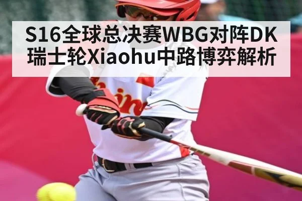 S16全球总决赛WBG对阵DK瑞士轮Xiaohu中路博弈解析（KAIYUN SPORTS）