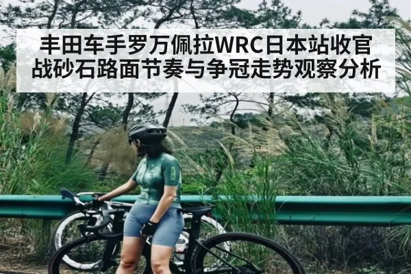 丰田车手罗万佩拉WRC日本站收官战砂石路面节奏与争冠走势观察分析