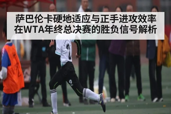 萨巴伦卡硬地适应与正手进攻效率在WTA年终总决赛的胜负信号解析