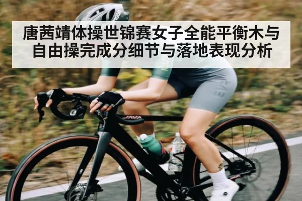 唐茜靖体操世锦赛女子全能平衡木与自由操完成分细节与落地表现分析