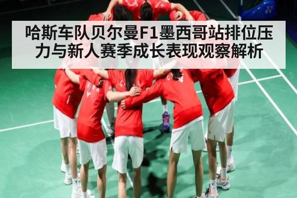 哈斯车队贝尔曼F1墨西哥站排位压力与新人赛季成长表现观察解析